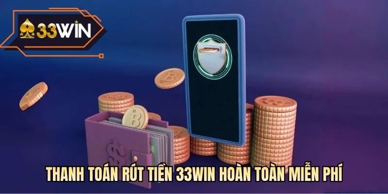 Thanh toán rút tiền 33WIN hoàn toàn miễn phí